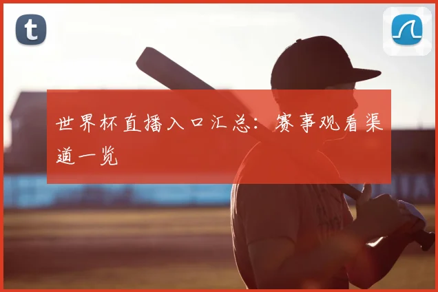 世界杯直播入口汇总:赛事观看渠道一览