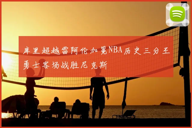 库里超越雷阿伦加冕NBA历史三分王勇士客场战胜尼克斯