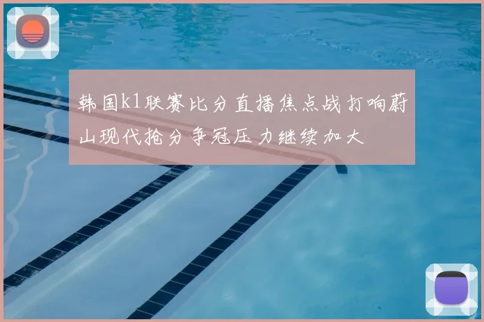 韩国k1联赛比分直播焦点战打响蔚山现代抢分争冠压力继续加大