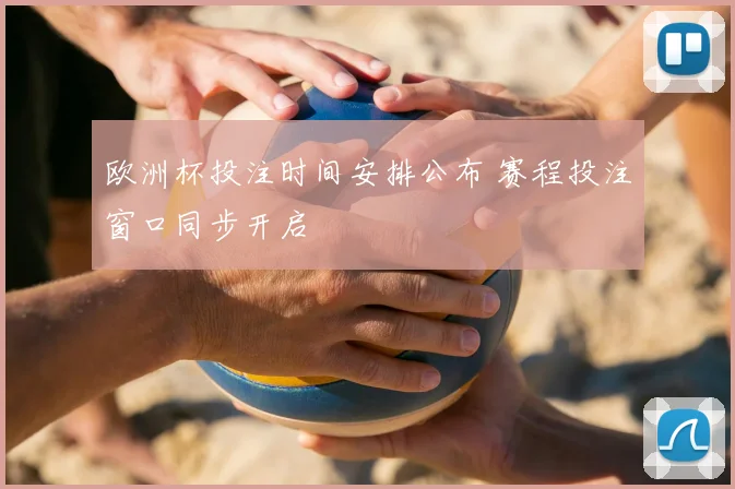 欧洲杯投注时间安排公布 赛程投注窗口同步开启