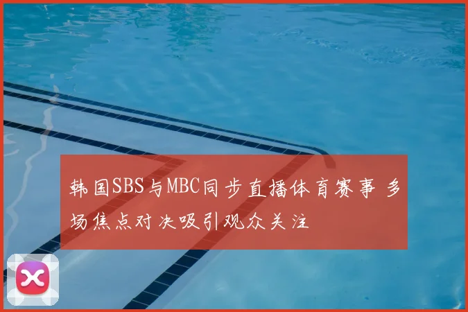 韩国SBS与MBC同步直播体育赛事 多场焦点对决吸引观众关注