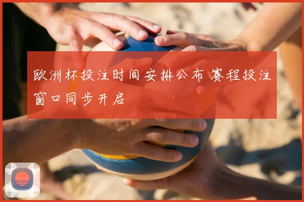 欧洲杯投注时间安排公布 赛程投注窗口同步开启