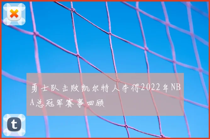 勇士队击败凯尔特人夺得2022年NBA总冠军赛事回顾