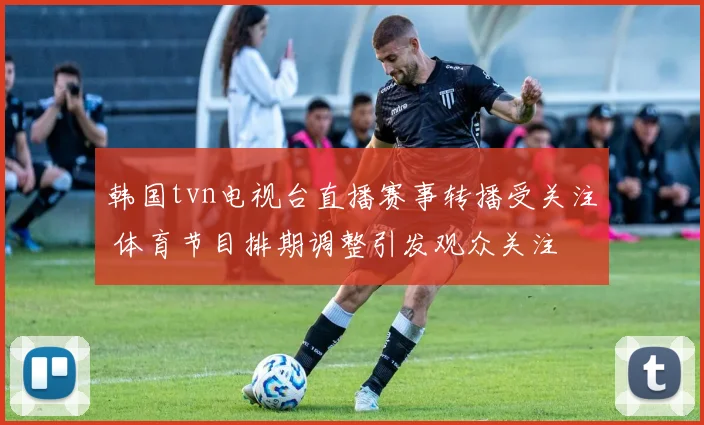 韩国tvn电视台直播赛事转播受关注 体育节目排期调整引发观众关注