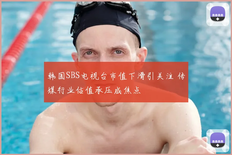 韩国SBS电视台市值下滑引关注 传媒行业估值承压成焦点