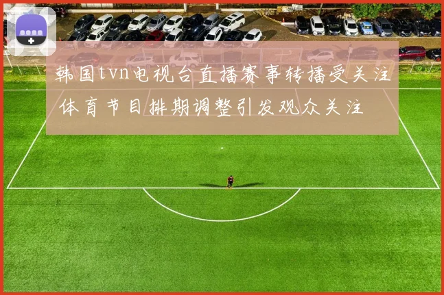 韩国tvn电视台直播赛事转播受关注 体育节目排期调整引发观众关注