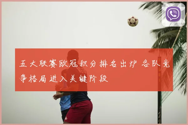 五大联赛欧冠积分排名出炉 各队竞争格局进入关键阶段