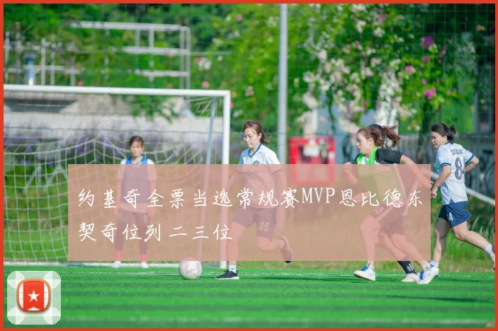 约基奇全票当选常规赛MVP恩比德东契奇位列二三位