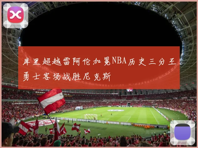 库里超越雷阿伦加冕NBA历史三分王勇士客场战胜尼克斯