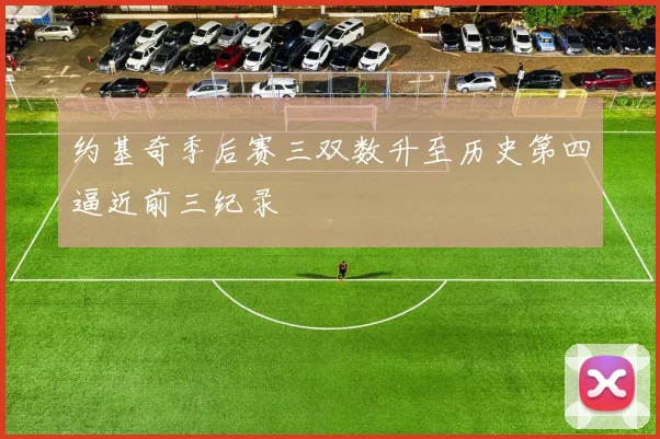 约基奇季后赛三双数升至历史第四逼近前三纪录