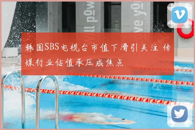 韩国SBS电视台市值下滑引关注 传媒行业估值承压成焦点