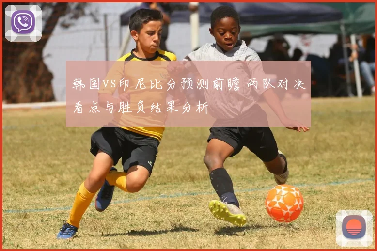 韩国vs印尼比分预测前瞻 两队对决看点与胜负结果分析