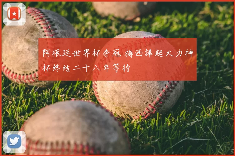 阿根廷世界杯夺冠 梅西捧起大力神杯终结二十八年等待
