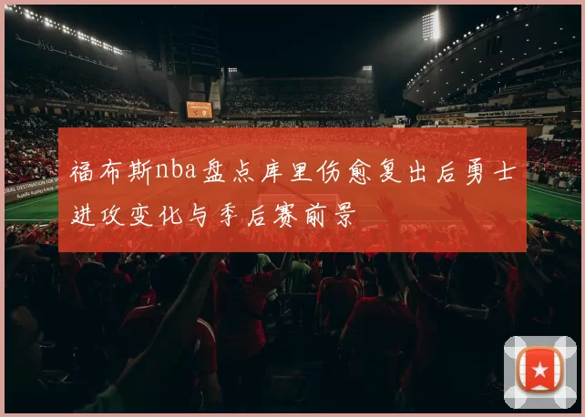 福布斯nba盘点库里伤愈复出后勇士进攻变化与季后赛前景