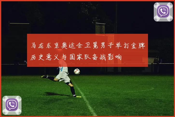 马龙东京奥运会卫冕男子单打金牌历史意义与国家队备战影响