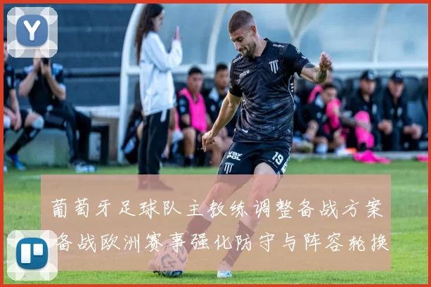 葡萄牙足球队主教练调整备战方案 备战欧洲赛事强化防守与阵容轮换