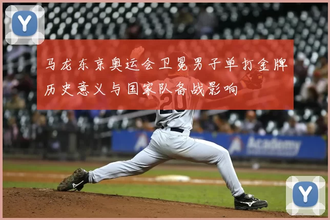 马龙东京奥运会卫冕男子单打金牌历史意义与国家队备战影响
