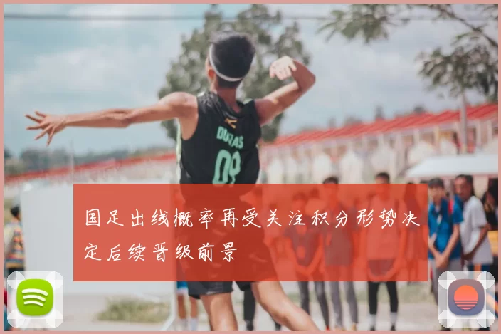 国足出线概率再受关注积分形势决定后续晋级前景