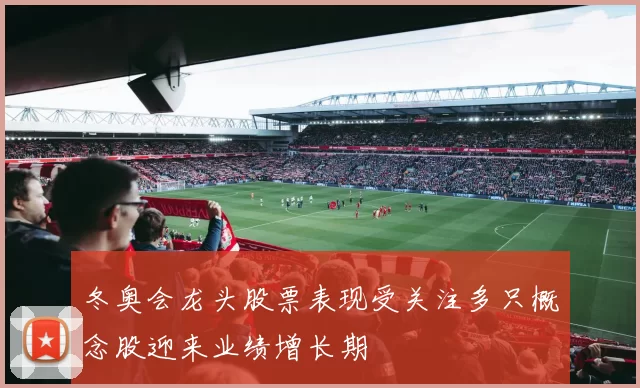 冬奥会龙头股票表现受关注多只概念股迎来业绩增长期