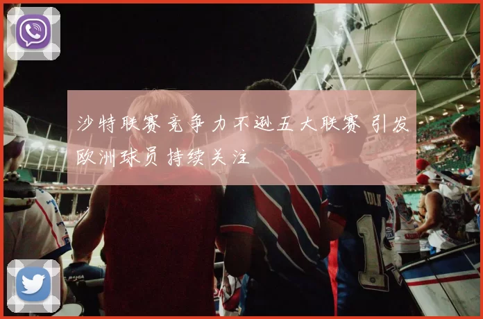 沙特联赛竞争力不逊五大联赛 引发欧洲球员持续关注