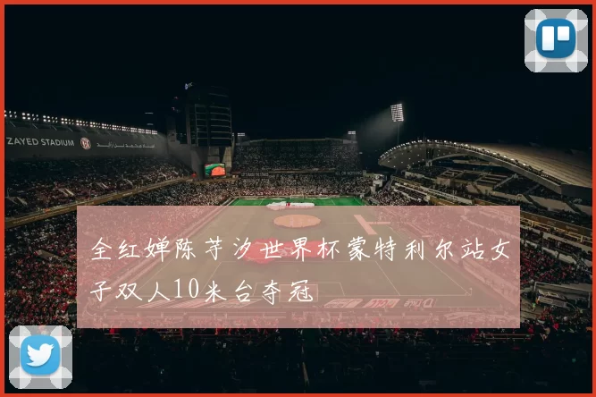 全红婵陈芋汐世界杯蒙特利尔站女子双人10米台夺冠
