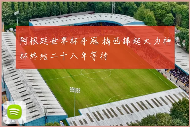 阿根廷世界杯夺冠 梅西捧起大力神杯终结二十八年等待
