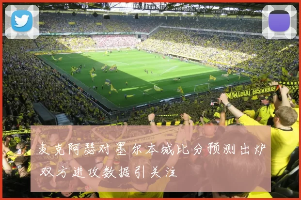 麦克阿瑟对墨尔本城比分预测出炉 双方进攻数据引关注