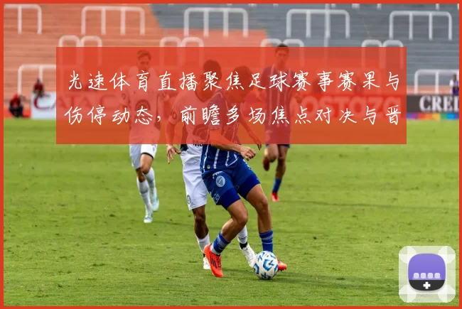光速体育直播聚焦足球赛事赛果与伤停动态，前瞻多场焦点对决与晋级形势