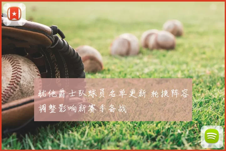 犹他爵士队球员名单更新 轮换阵容调整影响新赛季备战