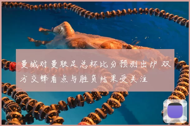 曼城对曼联足总杯比分预测出炉 双方交锋看点与胜负结果受关注