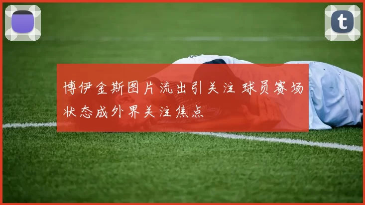 博伊金斯图片流出引关注 球员赛场状态成外界关注焦点