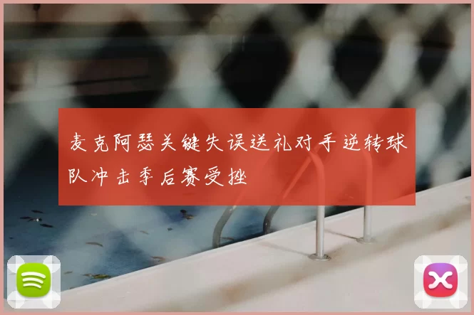 麦克阿瑟关键失误送礼对手逆转球队冲击季后赛受挫