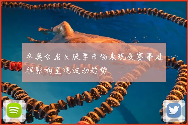 冬奥会龙头股票市场表现受赛事进程影响呈现波动趋势