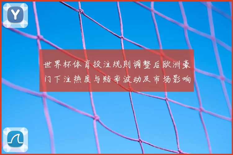 世界杯体育投注规则调整后欧洲豪门下注热度与赔率波动及市场影响