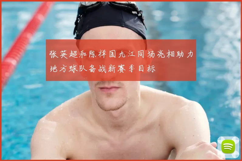 张英超和陈祥国九江同场亮相助力地方球队备战新赛季目标