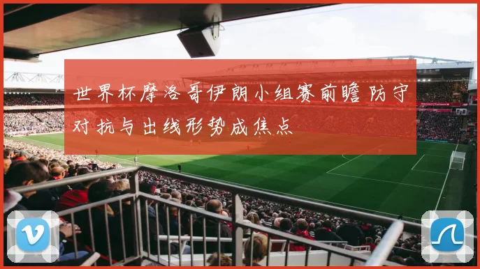 世界杯摩洛哥伊朗小组赛前瞻 防守对抗与出线形势成焦点