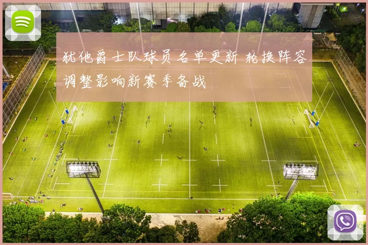 犹他爵士队球员名单更新 轮换阵容调整影响新赛季备战