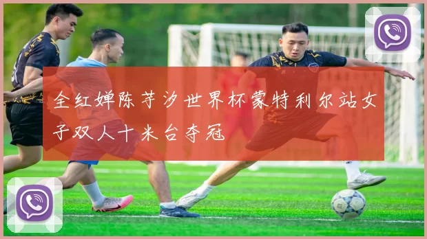 全红婵陈芋汐世界杯蒙特利尔站女子双人十米台夺冠