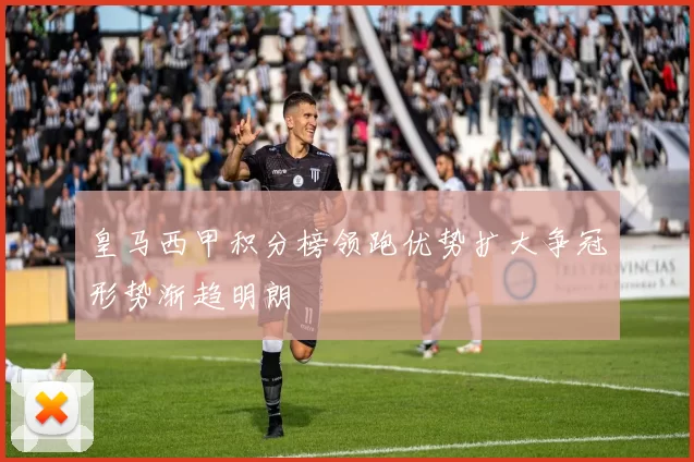 皇马西甲积分榜领跑优势扩大争冠形势渐趋明朗