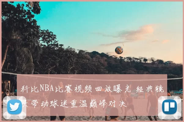 科比NBA比赛视频回放曝光 经典镜头带动球迷重温巅峰对决