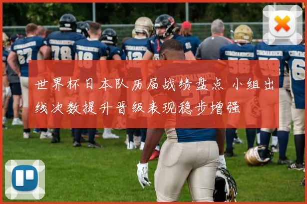 世界杯日本队历届战绩盘点 小组出线次数提升晋级表现稳步增强