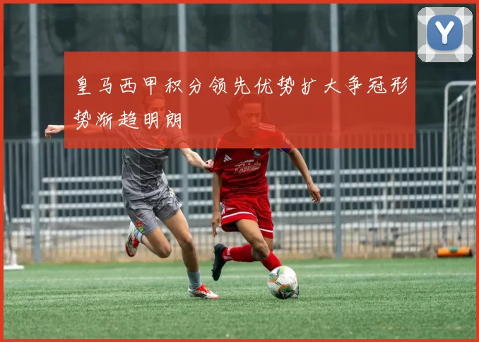 皇马西甲积分领先优势扩大争冠形势渐趋明朗
