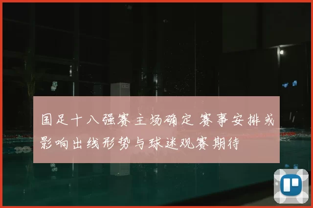 国足十八强赛主场确定 赛事安排或影响出线形势与球迷观赛期待