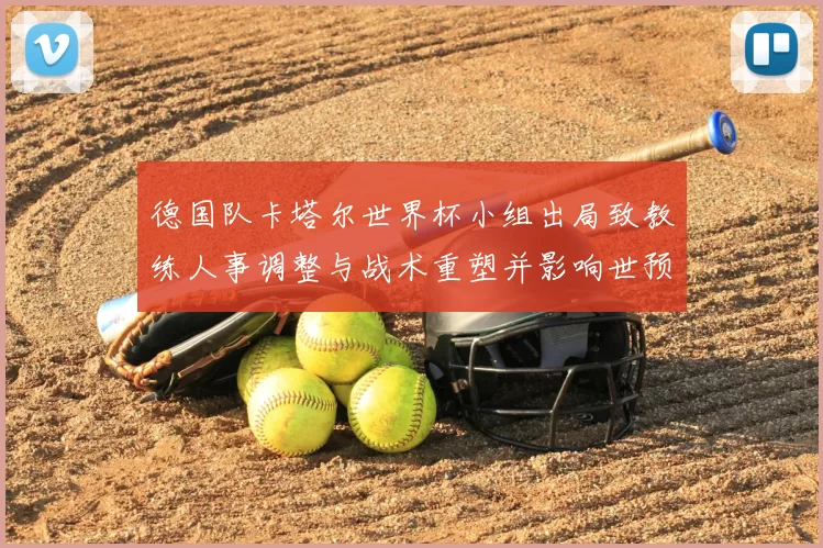 德国队卡塔尔世界杯小组出局致教练人事调整与战术重塑并影响世预赛备战