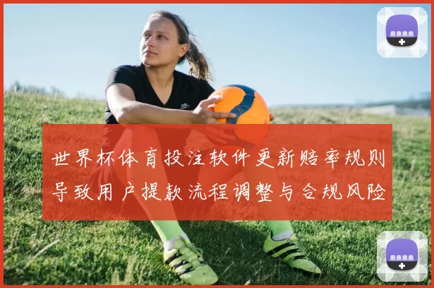世界杯体育投注软件更新赔率规则导致用户提款流程调整与合规风险