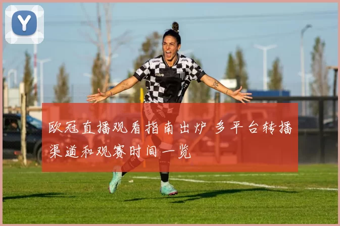 欧冠直播观看指南出炉 多平台转播渠道和观赛时间一览