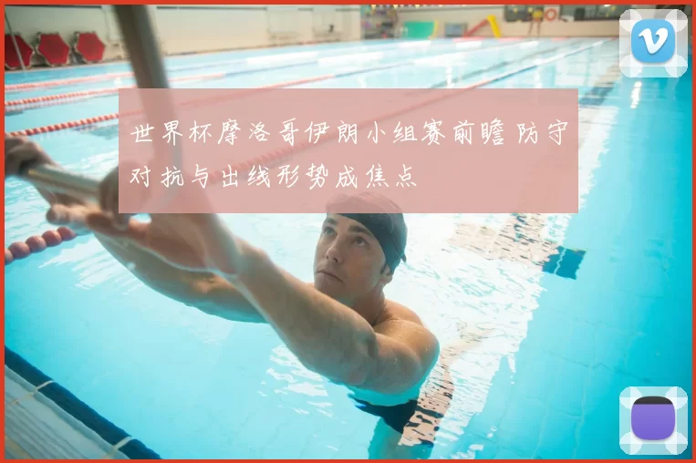 世界杯摩洛哥伊朗小组赛前瞻 防守对抗与出线形势成焦点