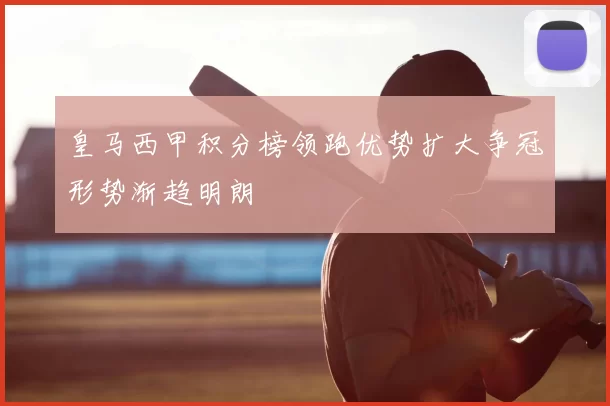 皇马西甲积分榜领跑优势扩大争冠形势渐趋明朗