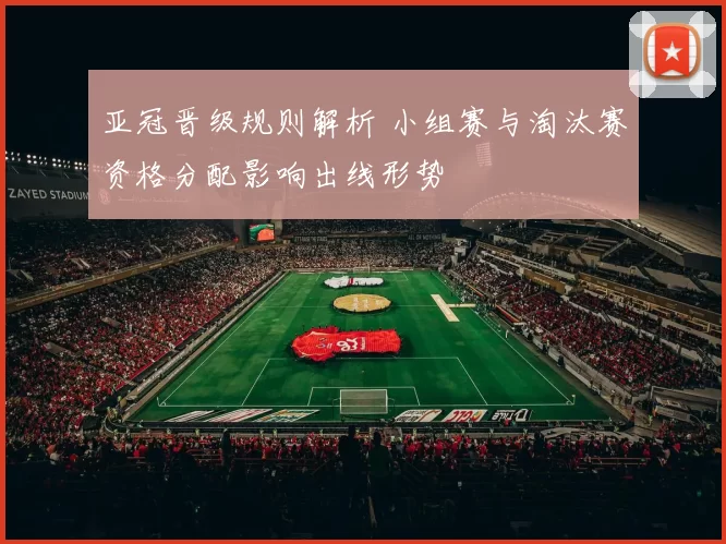 亚冠晋级规则解析 小组赛与淘汰赛资格分配影响出线形势