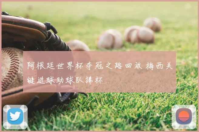 阿根廷世界杯夺冠之路回放 梅西关键进球助球队捧杯